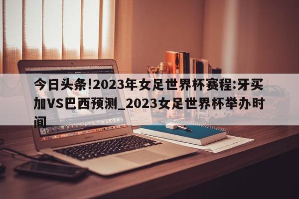 今日头条!2023年女足世界杯赛程:牙买加VS巴西预测_2023女足世界杯举办时间