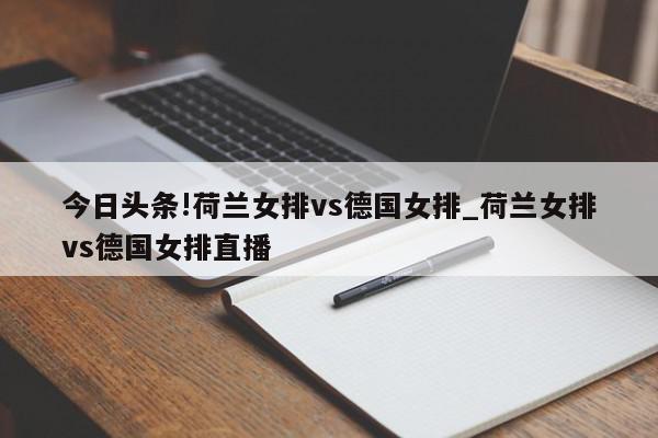 今日头条!荷兰女排vs德国女排_荷兰女排vs德国女排直播