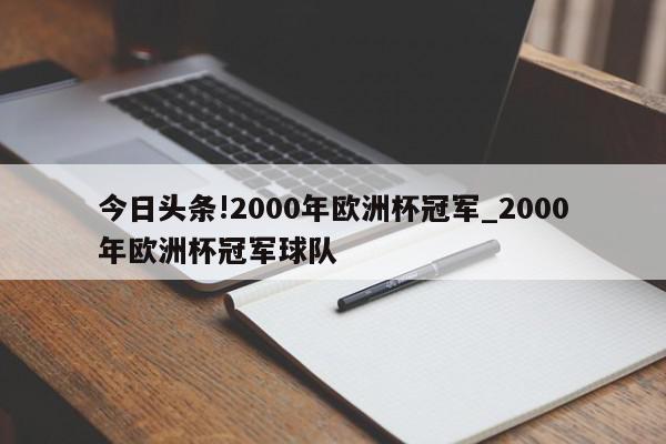 今日头条!2000年欧洲杯冠军_2000年欧洲杯冠军球队