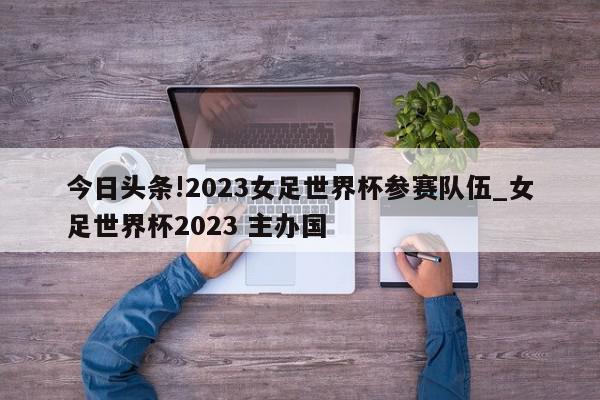 今日头条!2023女足世界杯参赛队伍_女足世界杯2023 主办国