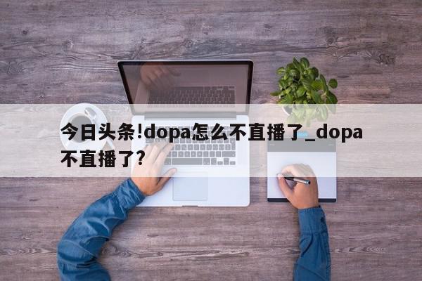 今日头条!dopa怎么不直播了_dopa不直播了?