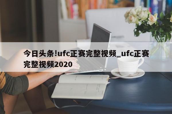 今日头条!ufc正赛完整视频_ufc正赛完整视频2020