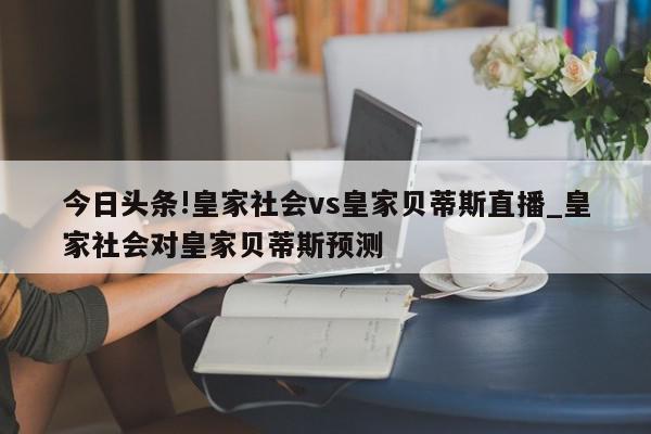 今日头条!皇家社会vs皇家贝蒂斯直播_皇家社会对皇家贝蒂斯预测