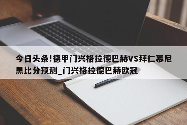 今日头条!德甲门兴格拉德巴赫VS拜仁慕尼黑比分预测_门兴格拉德巴赫欧冠