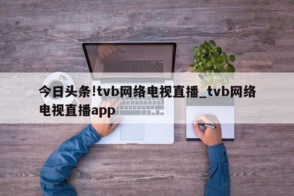 今日头条!tvb网络电视直播_tvb网络电视直播app