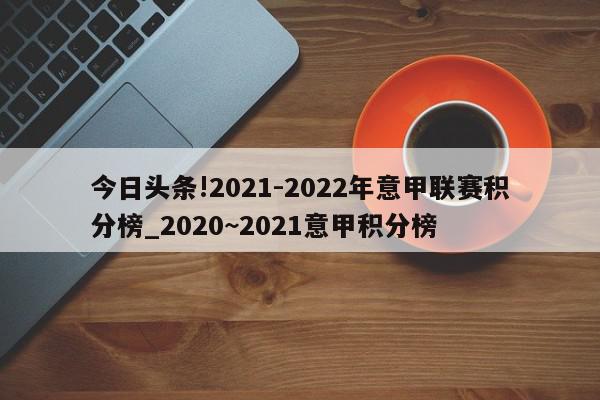 今日头条!2021-2022年意甲联赛积分榜_2020~2021意甲积分榜