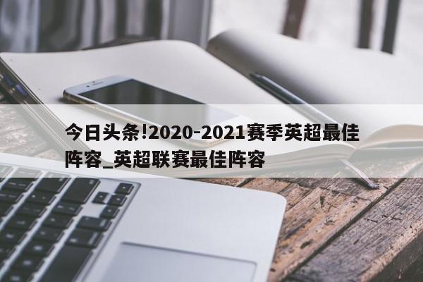 今日头条!2020-2021赛季英超最佳阵容_英超联赛最佳阵容