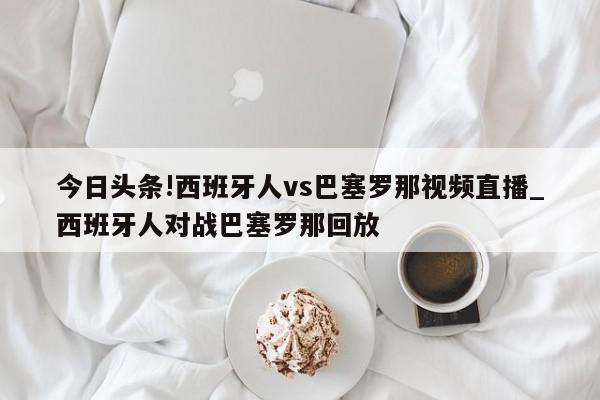 今日头条!西班牙人vs巴塞罗那视频直播_西班牙人对战巴塞罗那回放