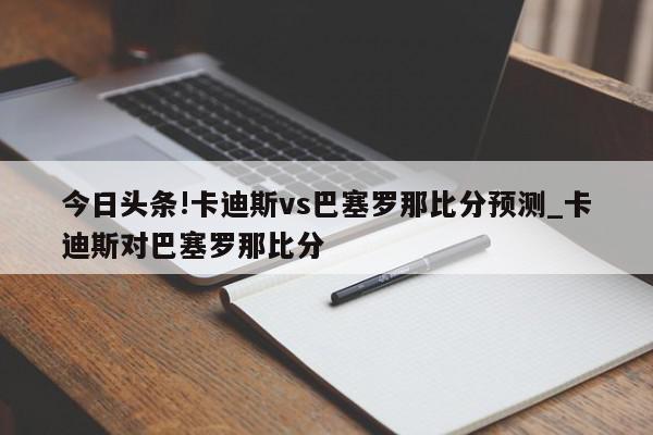 今日头条!卡迪斯vs巴塞罗那比分预测_卡迪斯对巴塞罗那比分