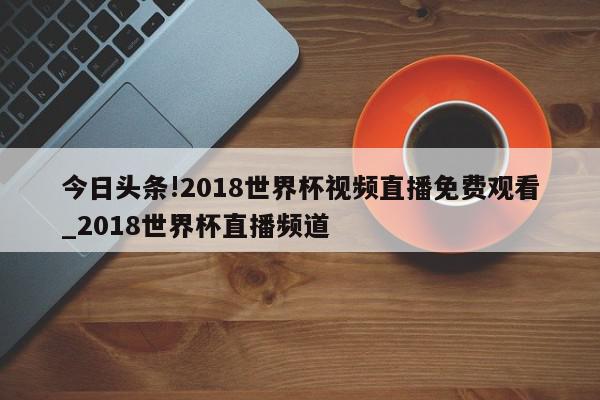 今日头条!2018世界杯视频直播免费观看_2018世界杯直播频道