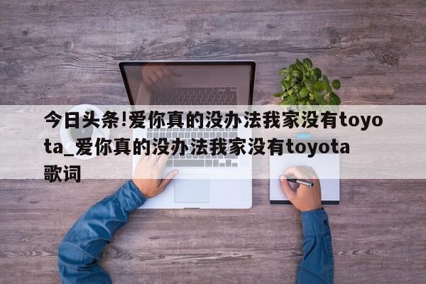 今日头条!爱你真的没办法我家没有toyota_爱你真的没办法我家没有toyota歌词