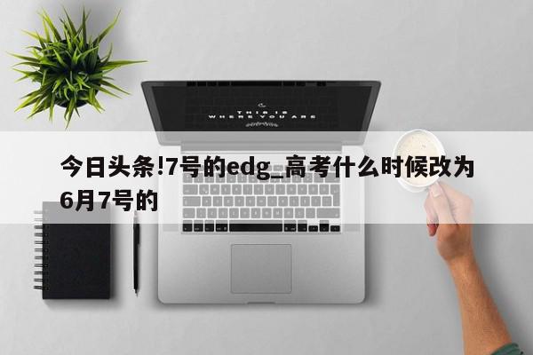 今日头条!7号的edg_高考什么时候改为6月7号的