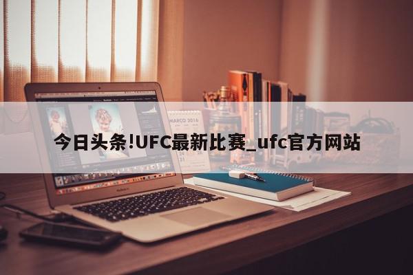 今日头条!UFC最新比赛_ufc官方网站