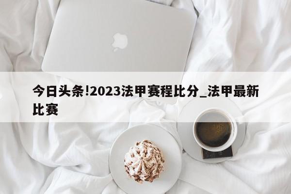 今日头条!2023法甲赛程比分_法甲最新比赛