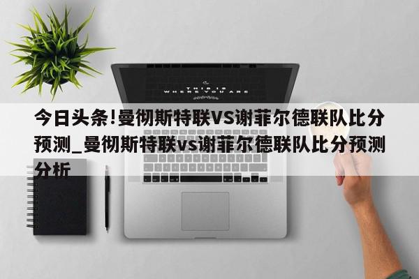 今日头条!曼彻斯特联VS谢菲尔德联队比分预测_曼彻斯特联vs谢菲尔德联队比分预测分析