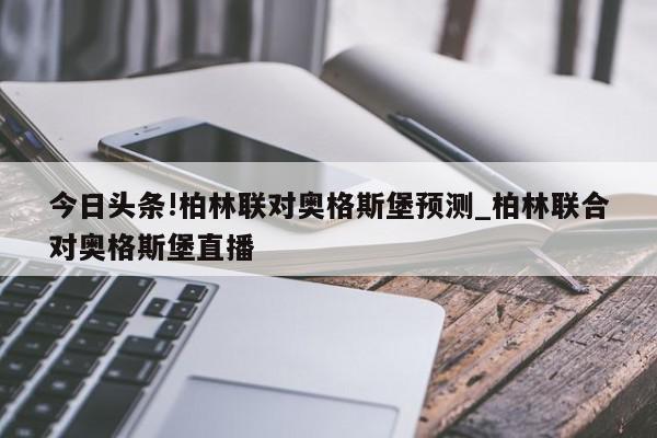 今日头条!柏林联对奥格斯堡预测_柏林联合对奥格斯堡直播