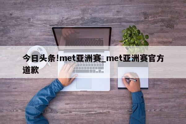 今日头条!met亚洲赛_met亚洲赛官方道歉