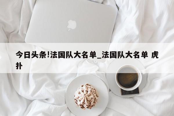 今日头条!法国队大名单_法国队大名单 虎扑