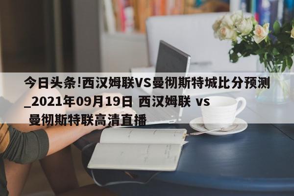 今日头条!西汉姆联VS曼彻斯特城比分预测_2021年09月19日 西汉姆联 vs 曼彻斯特联高清直播