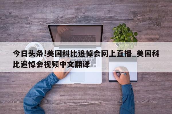 今日头条!美国科比追悼会网上直播_美国科比追悼会视频中文翻译