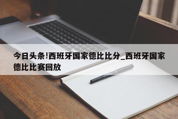 今日头条!西班牙国家德比比分_西班牙国家德比比赛回放