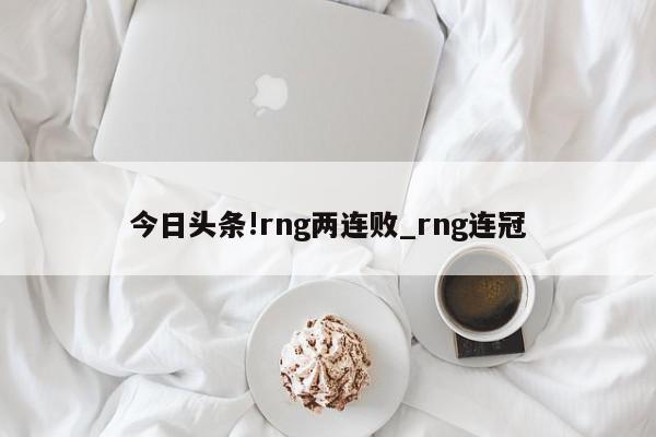 今日头条!rng两连败_rng连冠