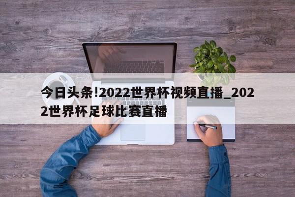 今日头条!2022世界杯视频直播_2022世界杯足球比赛直播