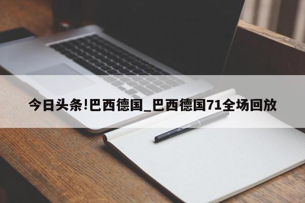 今日头条!巴西德国_巴西德国71全场回放