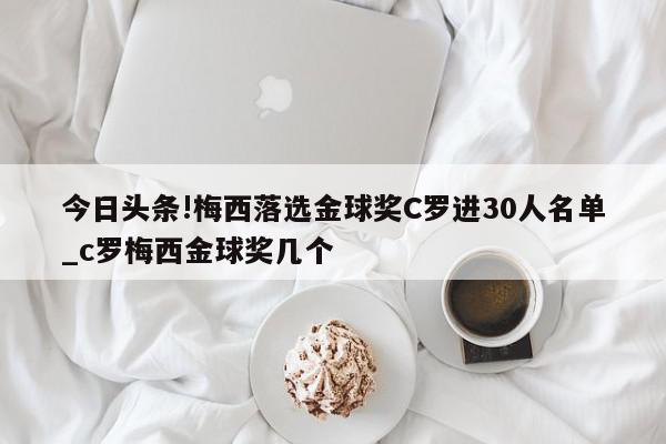 今日头条!梅西落选金球奖C罗进30人名单_c罗梅西金球奖几个