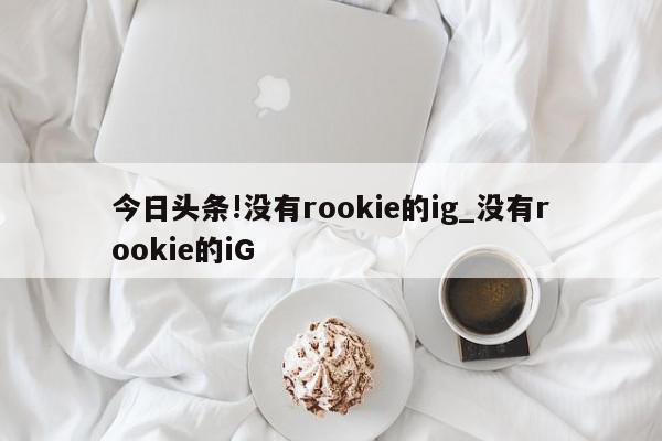 今日头条!没有rookie的ig_没有rookie的iG